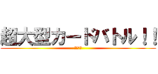 超大型カードバトル！！ (近日配信)