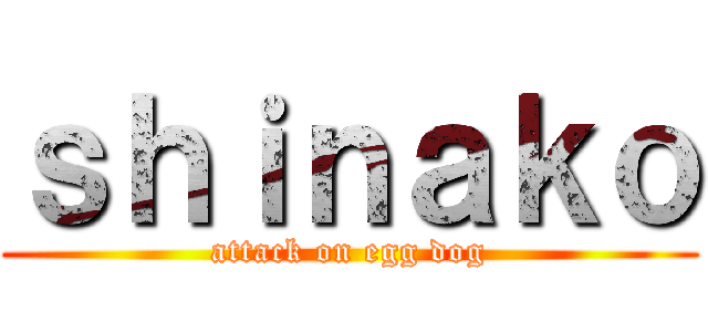 ｓｈｉｎａｋｏ (attack on egg dog)