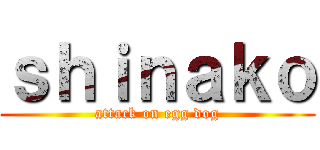 ｓｈｉｎａｋｏ (attack on egg dog)