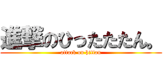 進撃のひったたたん。 (attack on hittan)