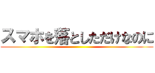 スマホを落としただけなのに ()