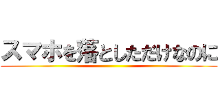 スマホを落としただけなのに ()