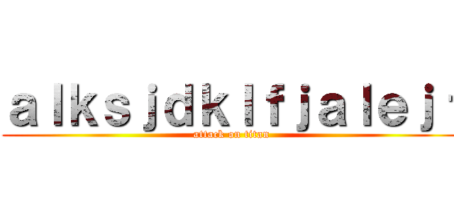 ａｌｋｓｊｄｋｌｆｊａｌｅｊｆ (attack on titan)