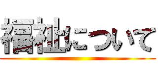 福祉について ()