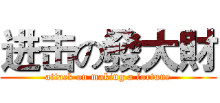 进击の發大財 (attack on making a fortune)