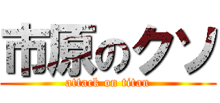 市原のクソ (attack on titan)