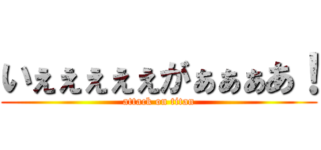 いぇぇぇぇぇがぁぁぁあ！ (attack on titan)