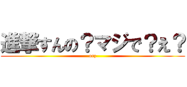 進撃すんの？マジで？え？ (orz)