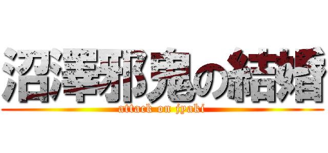沼澤邪鬼の結婚 (attack on jyaki)