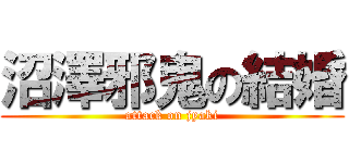 沼澤邪鬼の結婚 (attack on jyaki)