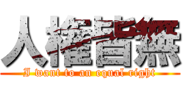 人権皆無 (I want to an equal right)