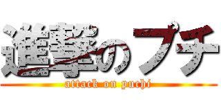 進撃のプチ (attack on puchi)