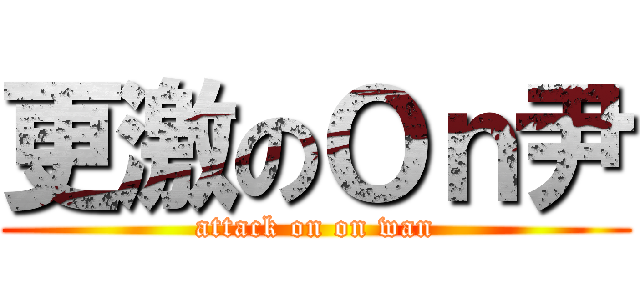 更激のＯｎ尹 (attack on on wan)
