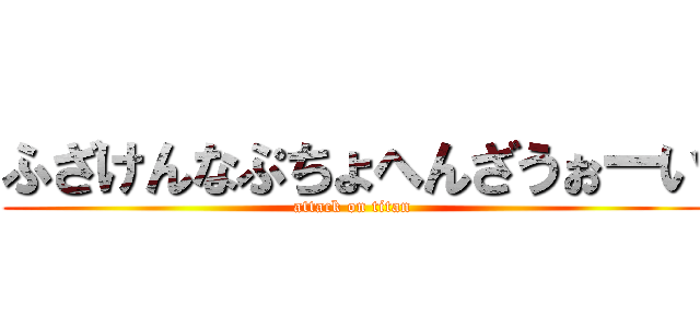 ふざけんなぷちょへんざうぉーい (attack on titan)