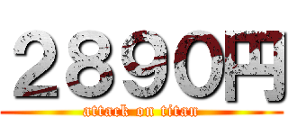 ２８９０円 (attack on titan)