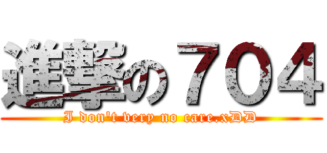 進撃の７０４ (I don\'t very no care.xDD)