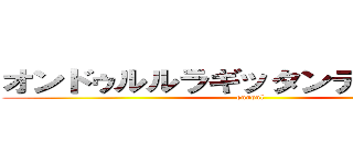 オンドゥルルラギッタンディスカー！ (onndul)