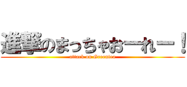 進撃のまっちゃおーれー！ (attack on Greentea)