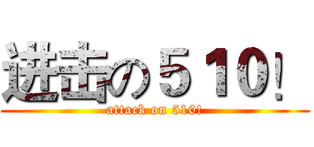 进击の５１０！ (attack on 510!)