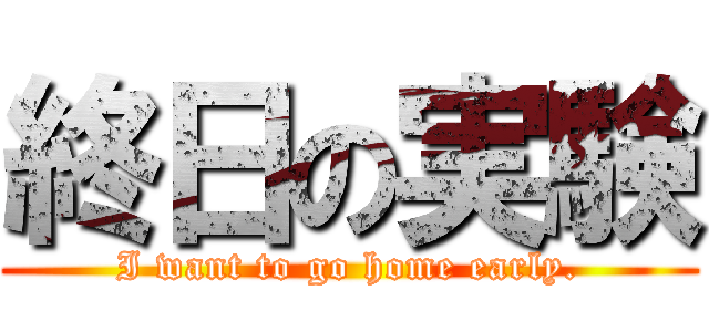 終日の実験 (I want to go home early.)