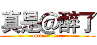 真是＠醉了 (fuck      you)