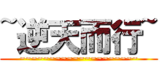 ~逆天而行~ (~~~~~~~~~~~~~~~~~~~~)