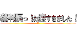 裁判長っ！お腹すきました！ (却下)