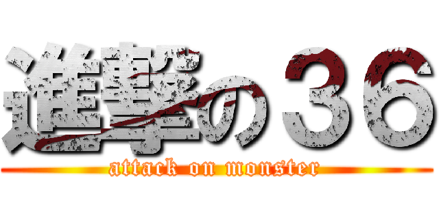 進撃の３６ (attack on monster)