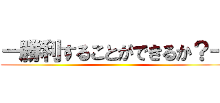 ー勝利することができるか？ー ()