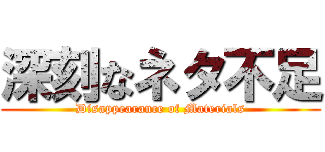 深刻なネタ不足 (Disappearance of Materials)