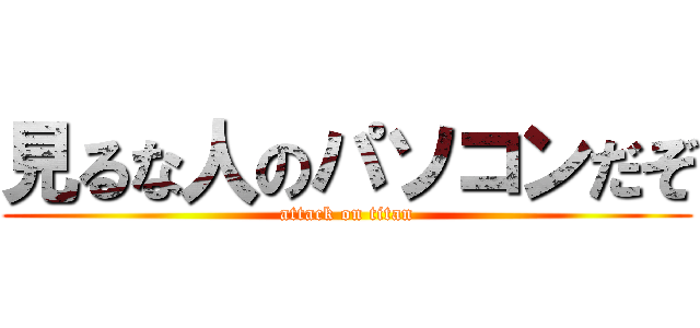 見るな人のパソコンだぞ (attack on titan)