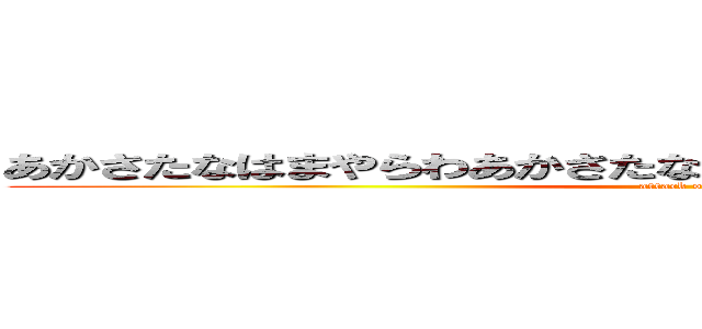 あかさたなはまやらわあかさたなはまやらわあかさたなはまやらわ (attack on titan)