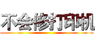 不会修打印机 ()