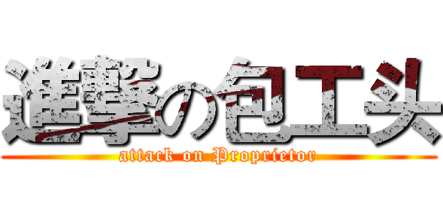 進撃の包工头 (attack on Proprietor)