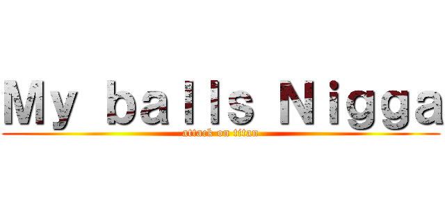 Ｍｙ ｂａｌｌｓ Ｎｉｇｇａ (attack on titan)