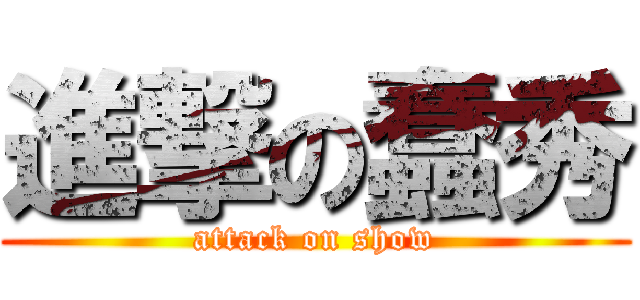 進撃の蠢秀 (attack on show)