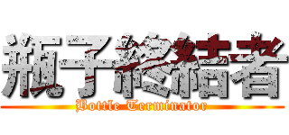 瓶子終結者 (Bottle Terminator)