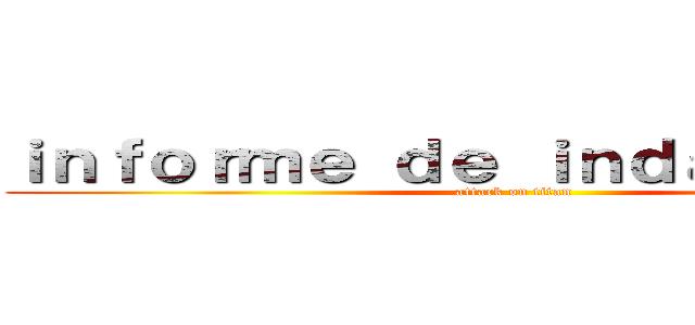 ｉｎｆｏｒｍｅ ｄｅ ｉｎｄａｇａｃｉóｎ (attack on titan)