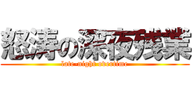 怒涛の深夜残業 (late-night overtime)