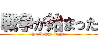 戦争が始まった (world war began)