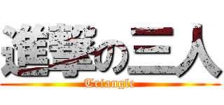 進撃の三人 (Triangle)