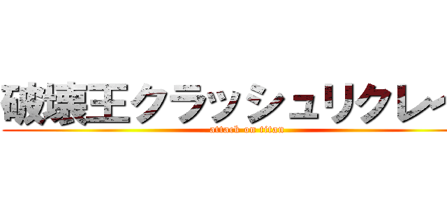 破壊王クラッシュリクレイド (attack on titan)