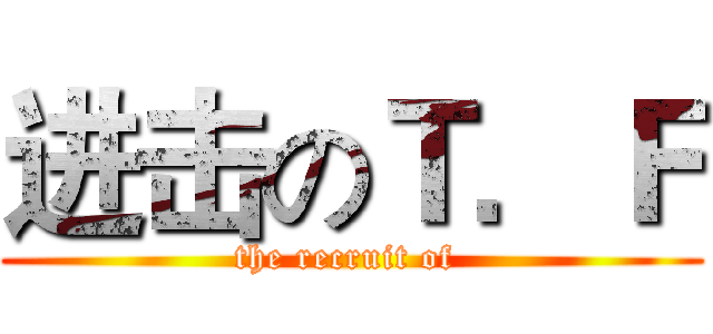 进击のＴ．Ｆ (the recruit of )