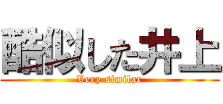 酷似した井上 (Very similar)