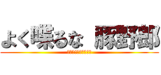 よく喋るな 豚野郎 (いっそ死んじゃいなよ)