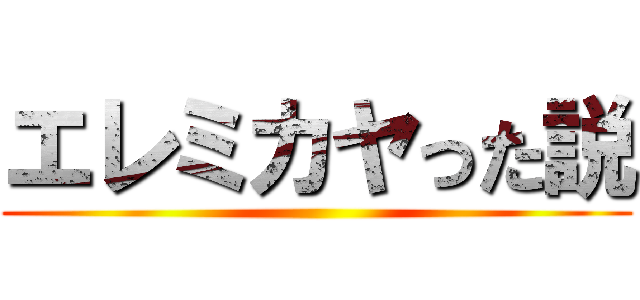 エレミカヤった説 ()