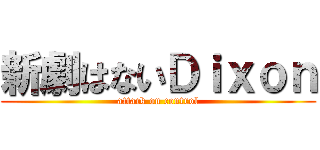 新劇はないＤｉｘｏｎ (attack on control)