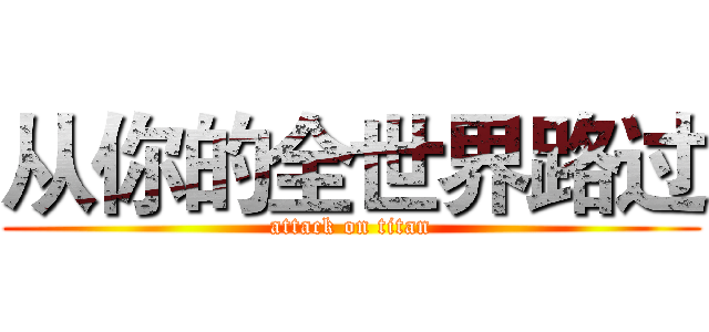 从你的全世界路过 (attack on titan)
