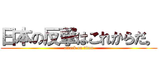 日本の反撃はこれからだ。 (attack on titan)