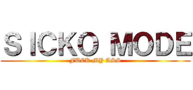 ＳＩＣＫＯ ＭＯＤＥ (FUCK MY ASS)